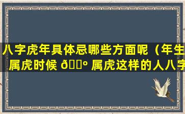 八字虎年具体忌哪些方面呢（年生属虎时候 🌺 属虎这样的人八字大吗）